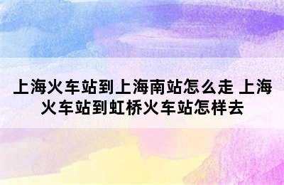 上海火车站到上海南站怎么走 上海火车站到虹桥火车站怎样去